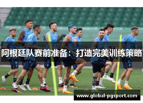 阿根廷队赛前准备:打造完美训练策略 阿根廷队赛前准备:打造完美训练策略