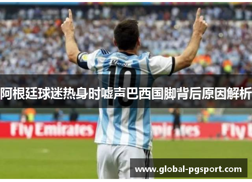 阿根廷球迷热身时嘘声巴西国脚背后原因解析