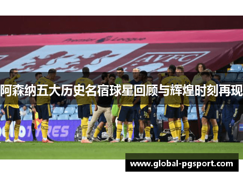 阿森纳五大历史名宿球星回顾与辉煌时刻再现 阿森纳五大历史名宿球星回顾与辉煌时刻再现