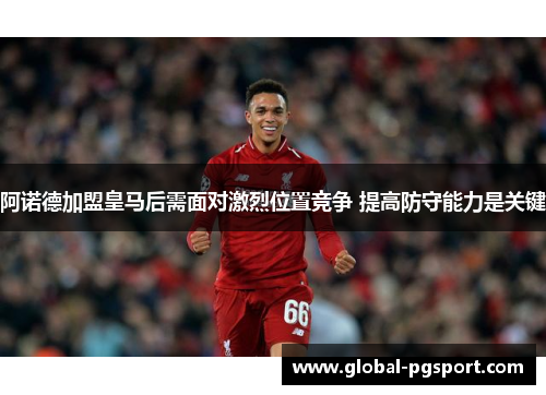 阿诺德加盟皇马后需面对激烈位置竞争 提高防守能力是关键 阿诺德加盟皇马后需面对激烈位置竞争 提高防守能力是关键