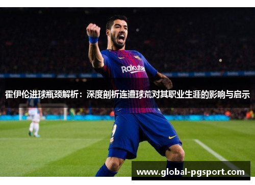 霍伊伦进球瓶颈解析:深度剖析连遭球荒对其职业生涯的影响与启示 霍伊伦进球瓶颈解析:深度剖析连遭球荒对其职业生涯的影响与启示