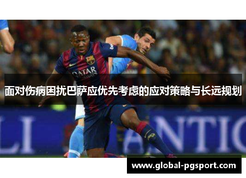 面对伤病困扰巴萨应优先考虑的应对策略与长远规划