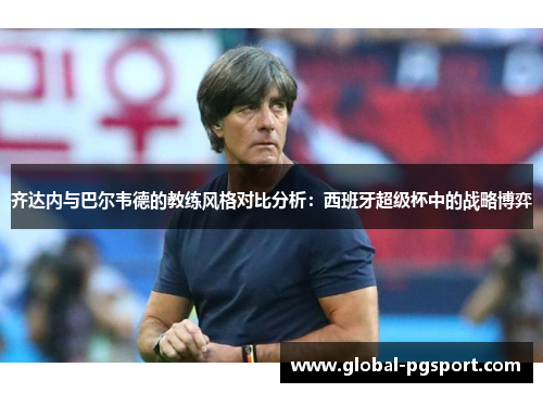 齐达内与巴尔韦德的教练风格对比分析：西班牙超级杯中的战略博弈