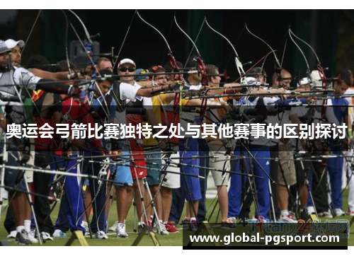 奥运会弓箭比赛独特之处与其他赛事的区别探讨 奥运会弓箭比赛独特之处与其他赛事的区别探讨