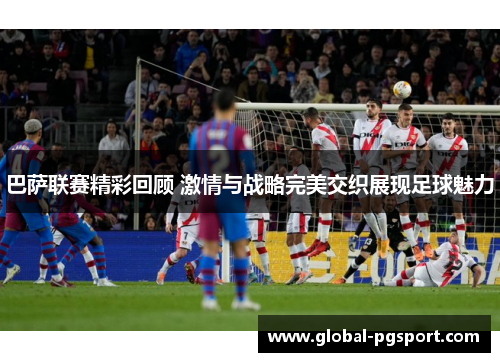 巴萨联赛精彩回顾 激情与战略完美交织展现足球魅力