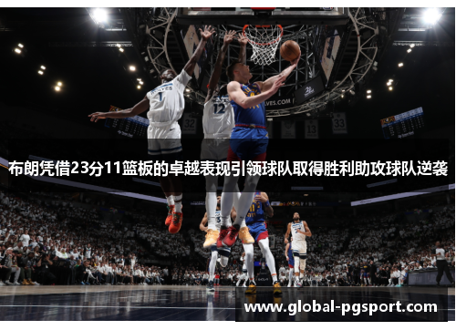 布朗凭借23分11篮板的卓越表现引领球队取得胜利助攻球队逆袭