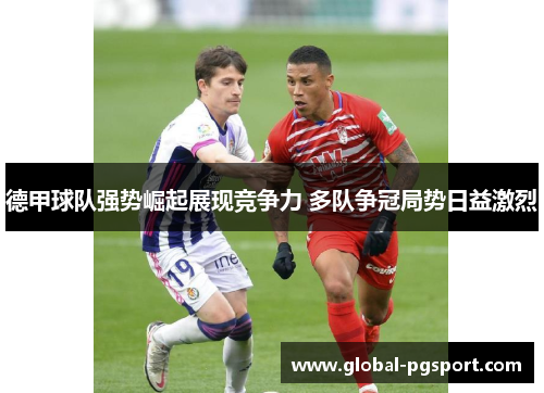 德甲球队强势崛起展现竞争力 多队争冠局势日益激烈