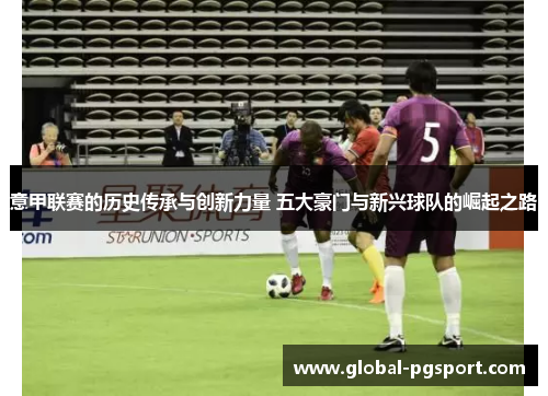 意甲联赛的历史传承与创新力量 五大豪门与新兴球队的崛起之路