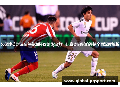 久保建英对阵荷兰美洲杯攻防统治力与比赛走向影响评估全面深度解析