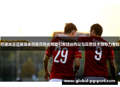 厄德高亚冠赛场表现是否符合预期引发球迷热议与反思技术领导力考验 厄德高亚冠赛场表现是否符合预期引发球迷热议与反思技术领导力考验