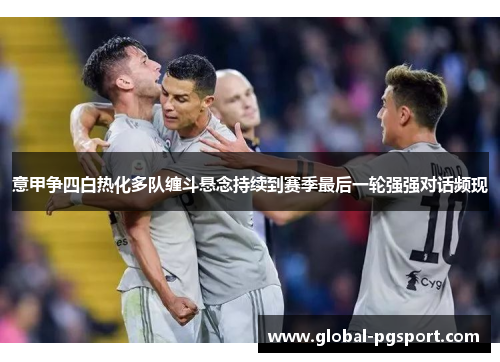 意甲争四白热化多队缠斗悬念持续到赛季最后一轮强强对话频现