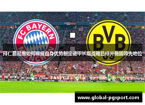 拜仁慕尼黑如何根据自身优势制定德甲长期战略目标并稳固领先地位 拜仁慕尼黑如何根据自身优势制定德甲长期战略目标并稳固领先地位