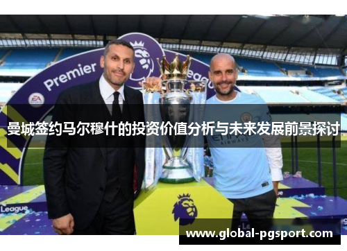 曼城签约马尔穆什的投资价值分析与未来发展前景探讨