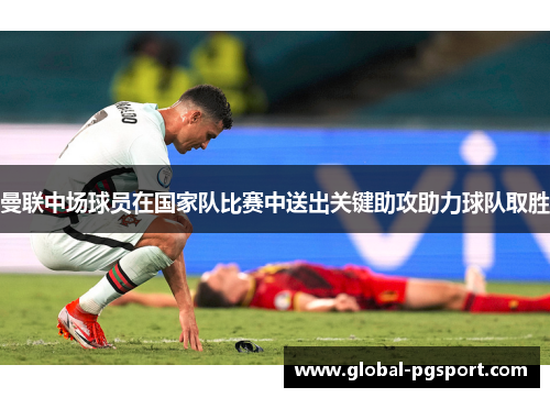 曼联中场球员在国家队比赛中送出关键助攻助力球队取胜