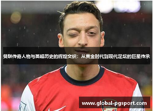 曼联传奇人物与英超历史的辉煌交织：从黄金时代到现代足坛的巨星传承