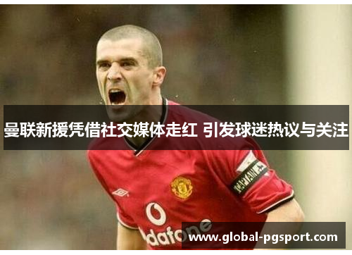 曼联新援凭借社交媒体走红 引发球迷热议与关注