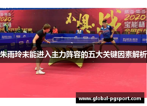 朱雨玲未能进入主力阵容的五大关键因素解析