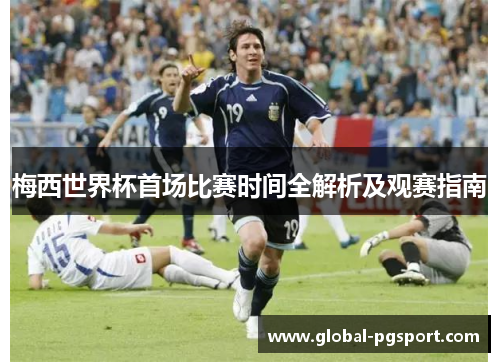 梅西世界杯首场比赛时间全解析及观赛指南