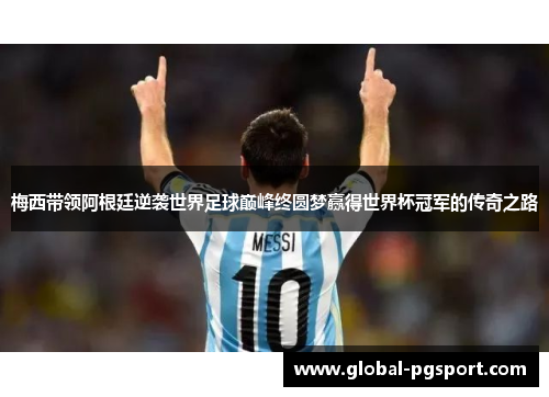 梅西带领阿根廷逆袭世界足球巅峰终圆梦赢得世界杯冠军的传奇之路