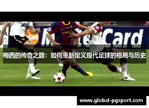 梅西的传奇之路：如何重新定义现代足球的格局与历史