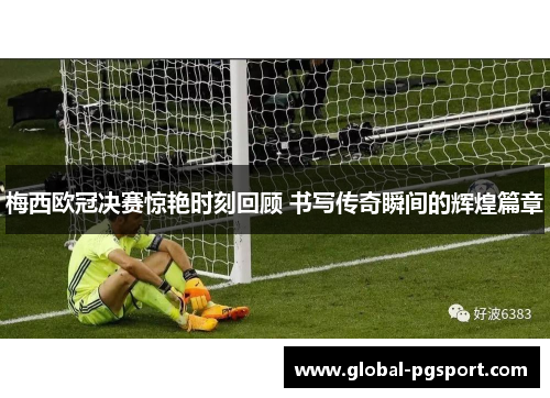 梅西欧冠决赛惊艳时刻回顾 书写传奇瞬间的辉煌篇章