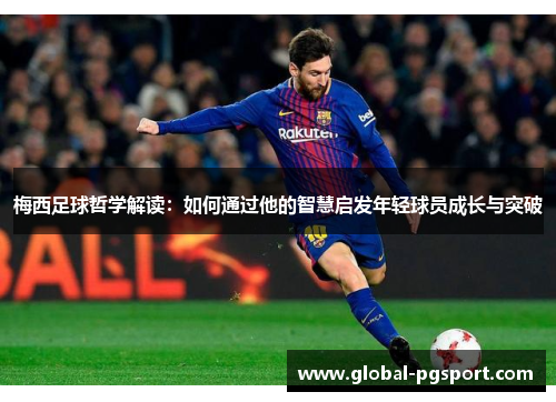梅西足球哲学解读：如何通过他的智慧启发年轻球员成长与突破