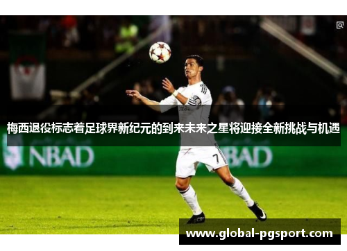 梅西退役标志着足球界新纪元的到来未来之星将迎接全新挑战与机遇 梅西退役标志着足球界新纪元的到来未来之星将迎接全新挑战与机遇