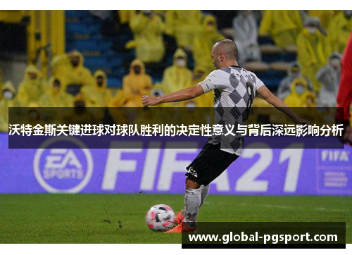 沃特金斯关键进球对球队胜利的决定性意义与背后深远影响分析