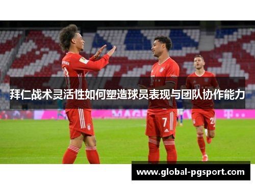 拜仁战术灵活性如何塑造球员表现与团队协作能力